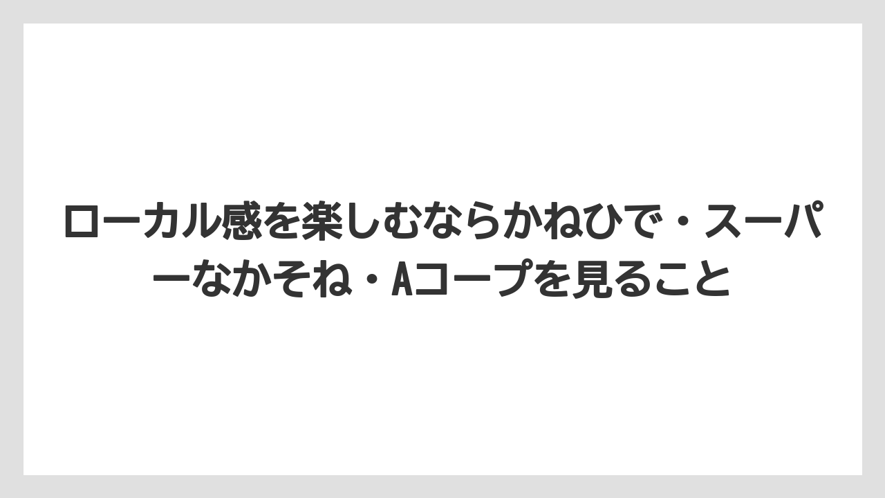 【リゾート】【宿泊】【旅】ローカル感を楽しむならかねひで・スーパーなかそね・Aコープを見ること