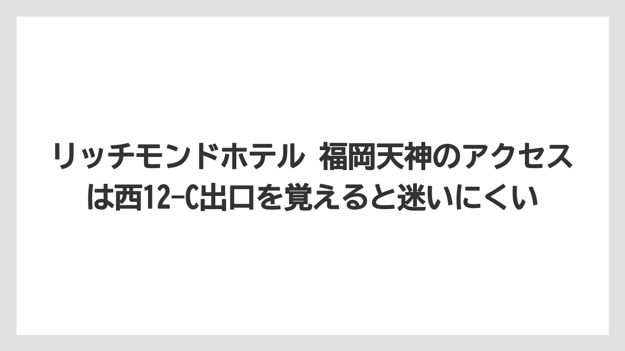 【リゾート】【宿泊】【旅】リッチモンドホテル 福岡天神のアクセスは西12-C出口を覚えると迷いにくい