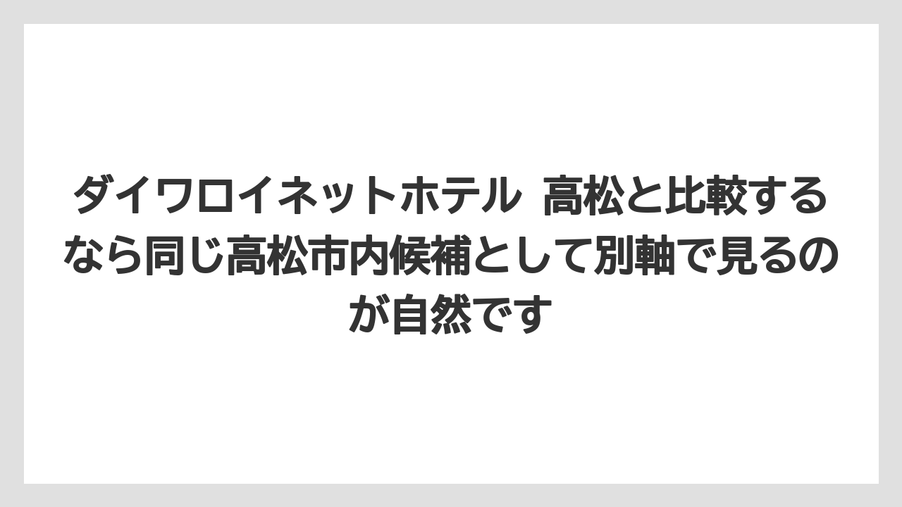 【リゾート】【宿泊】【旅】ダイワロイネットホテル 高松と比較するなら同じ高松市内候補として別軸で見るのが自然です