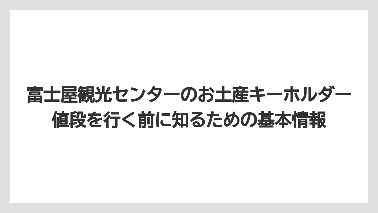 富士屋観光センターのお土産キーホルダー値段を行く前に知るための基本情報