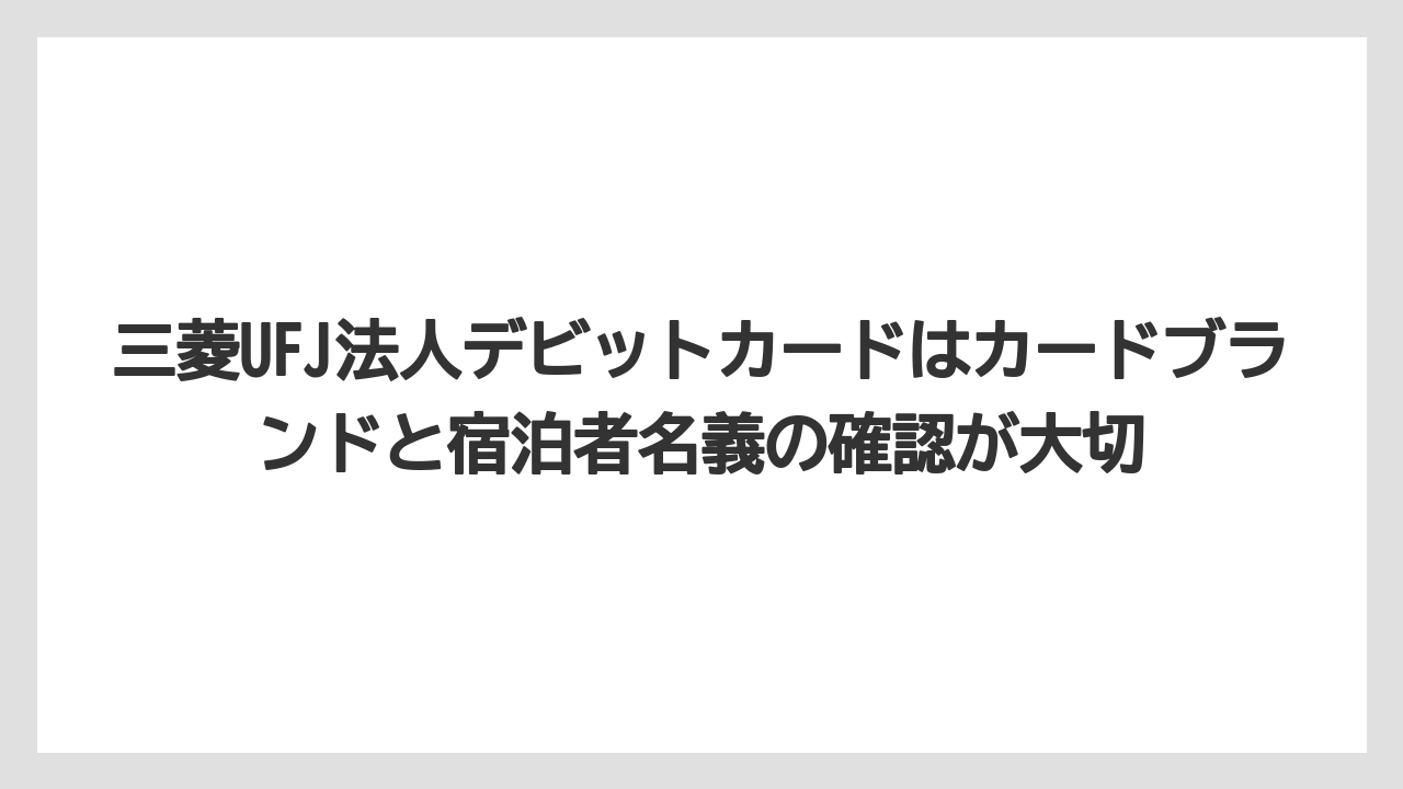 【リゾート】【宿泊】【旅】三菱UFJ法人デビットカードはカードブランドと宿泊者名義の確認が大切