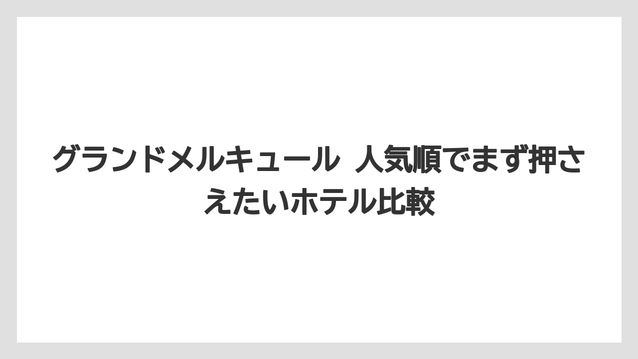グランドメルキュール 人気順でまず押さえたいホテル比較