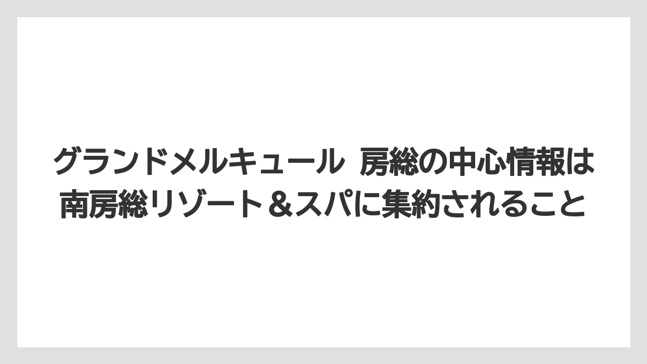 【リゾート】【宿泊】【旅】グランドメルキュール 房総の中心情報は南房総リゾート＆スパに集約されること