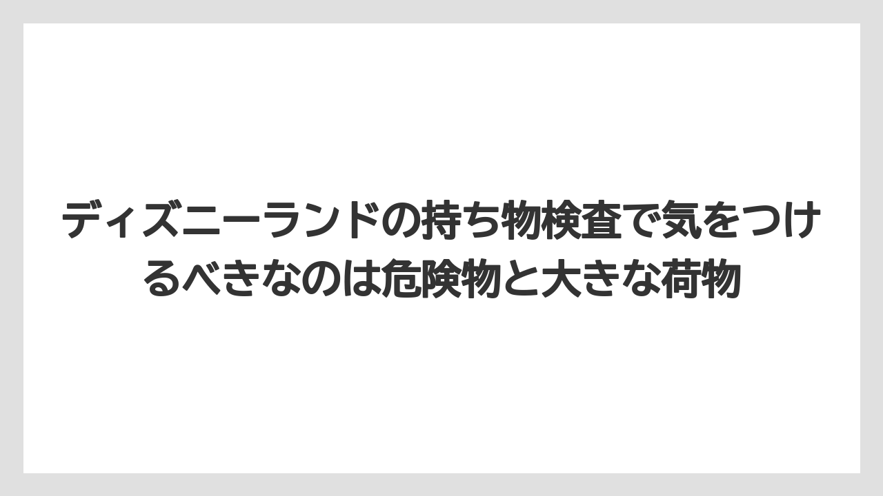 【リゾート】【宿泊】【旅】ディズニーランドの持ち物検査で気をつけるべきなのは危険物と大きな荷物