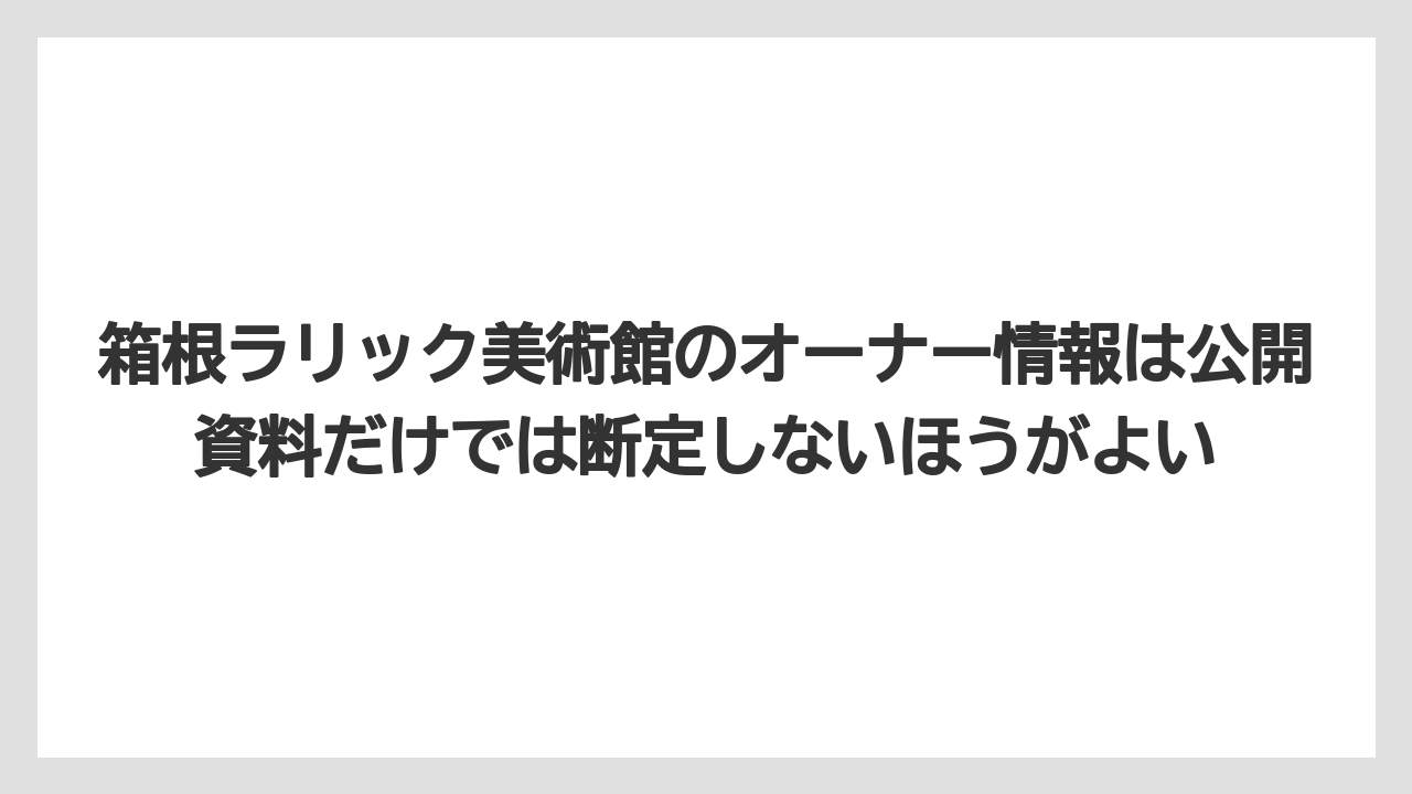 【リゾート】【宿泊】【旅】箱根ラリック美術館のオーナー情報は公開資料だけでは断定しないほうがよい