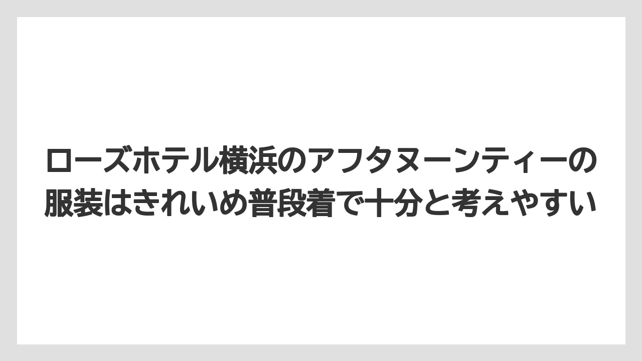 【リゾート】【宿泊】【旅】ローズホテル横浜のアフタヌーンティーの服装はきれいめ普段着で十分と考えやすい
