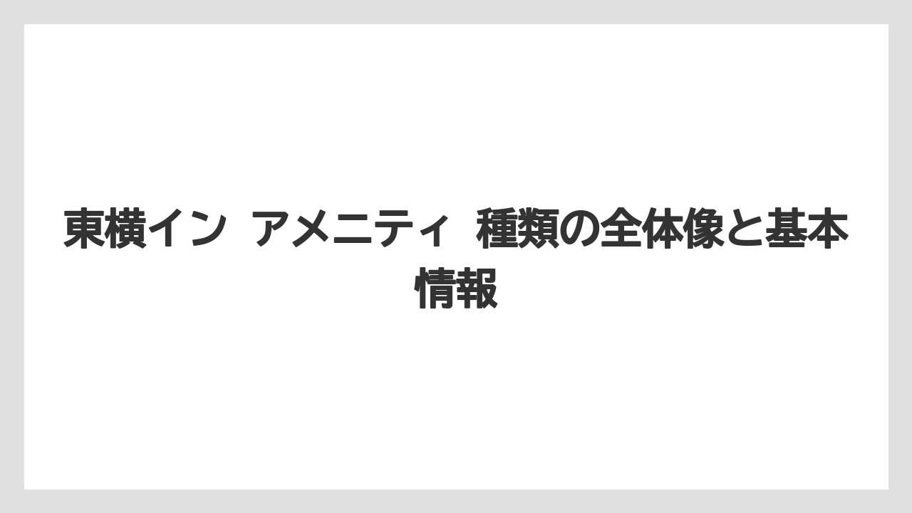 東横イン アメニティ 種類の全体像と基本情報