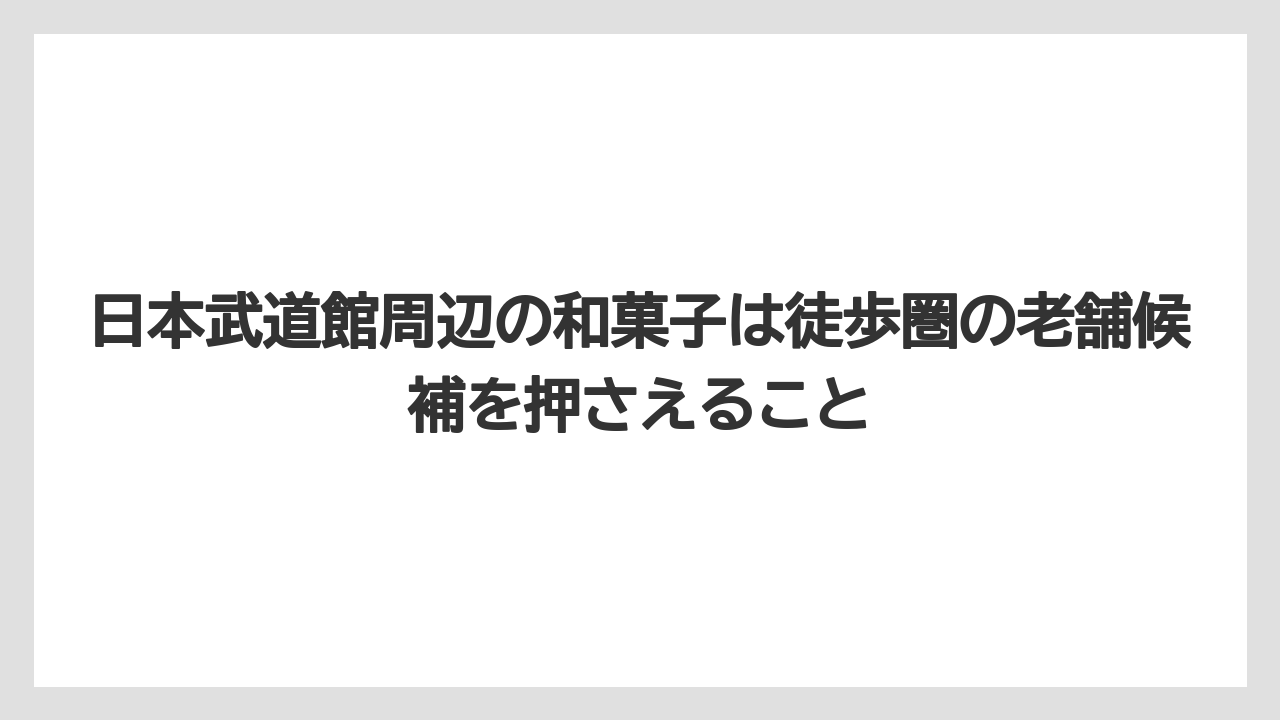 【リゾート】【宿泊】【旅】日本武道館周辺の和菓子は徒歩圏の老舗候補を押さえること