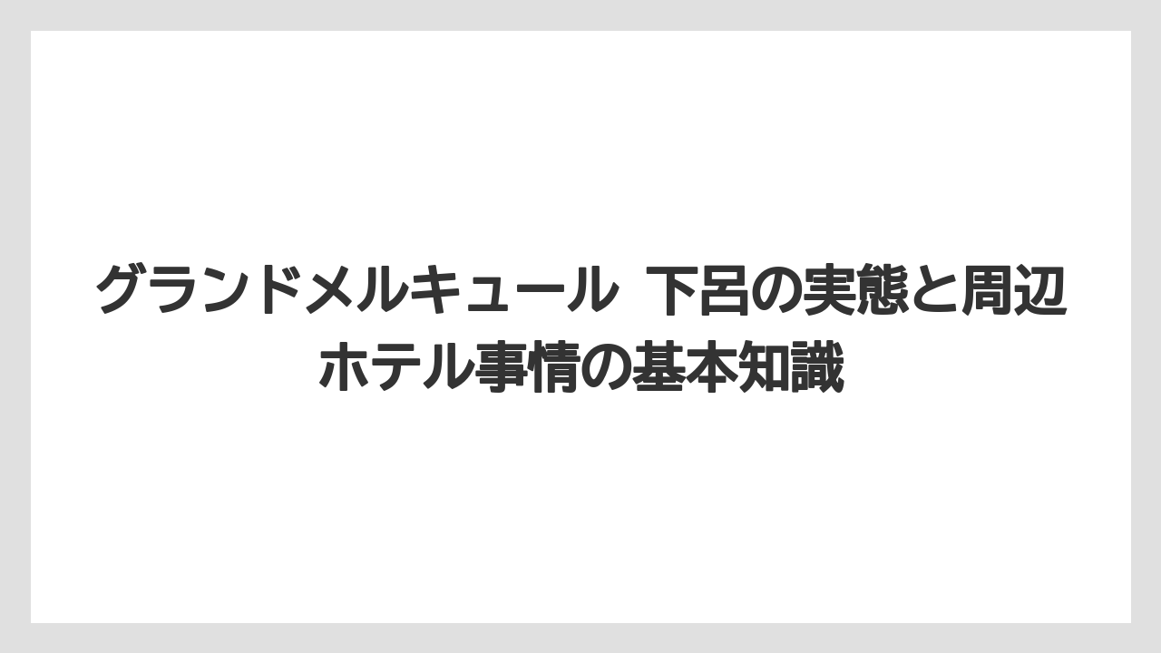 グランドメルキュール 下呂の実態と周辺ホテル事情の基本知識