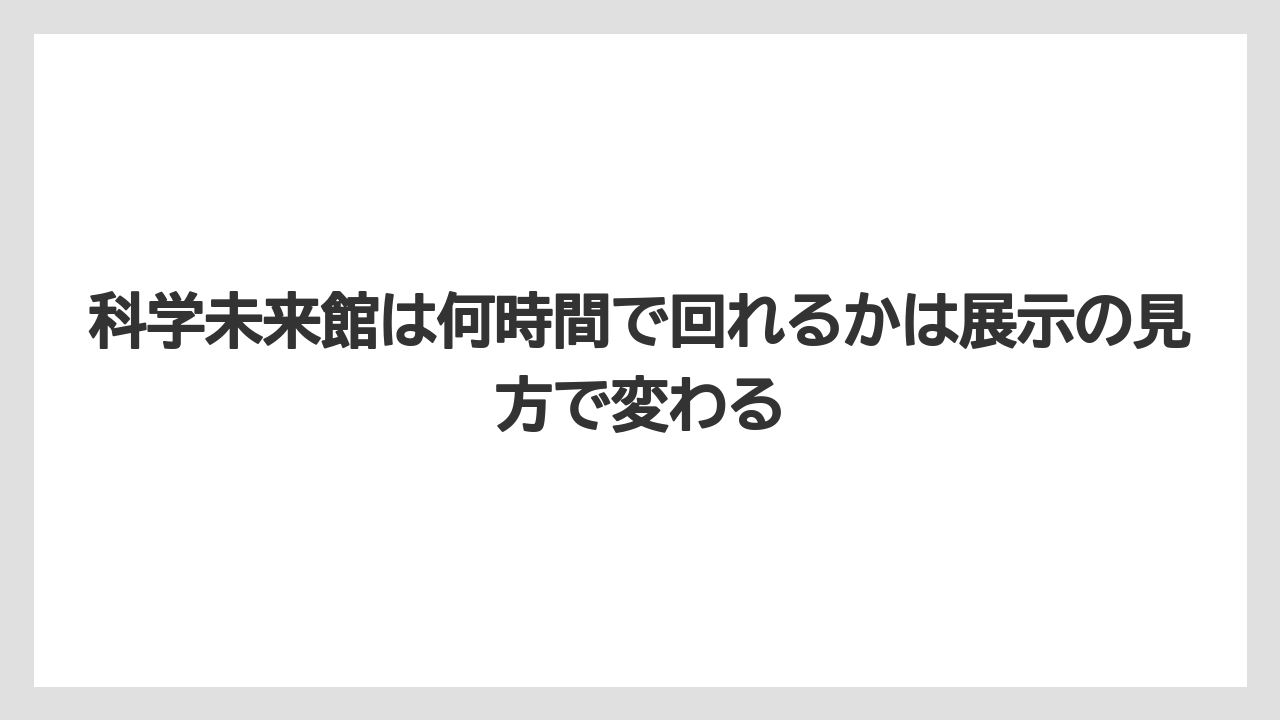 【リゾート】【宿泊】【旅】科学未来館は何時間で回れるかは展示の見方で変わる