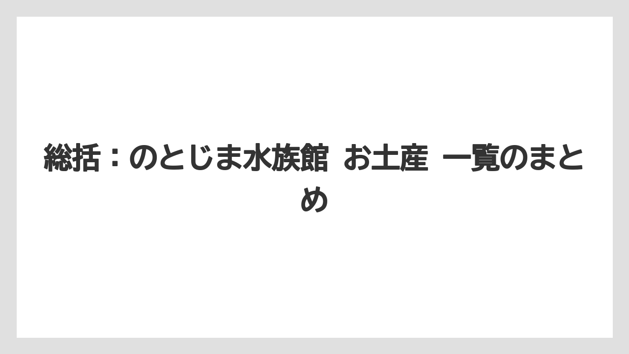 【リゾート】【宿泊】【旅】総括：のとじま水族館 お土産 一覧のまとめ