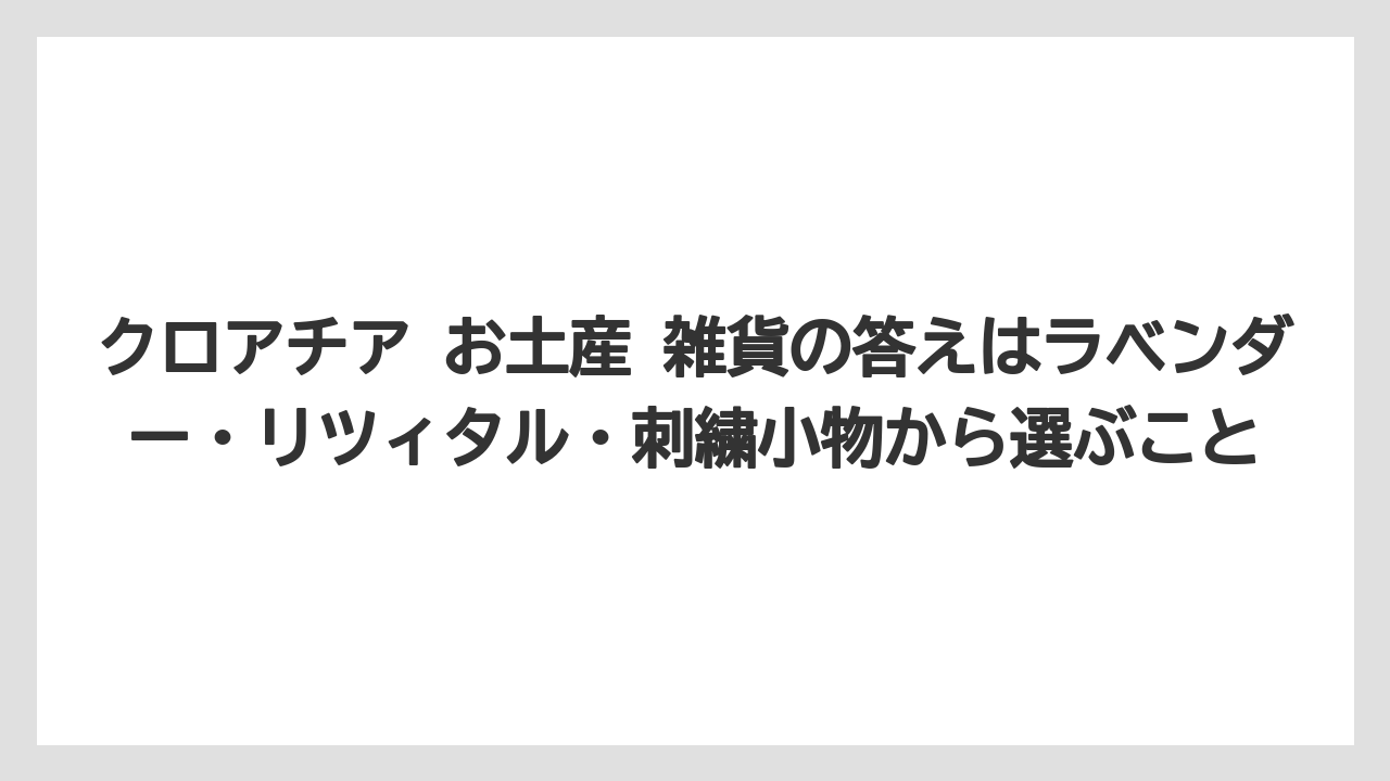 【リゾート】【宿泊】【旅】クロアチア お土産 雑貨の答えはラベンダー・リツィタル・刺繍小物から選ぶこと