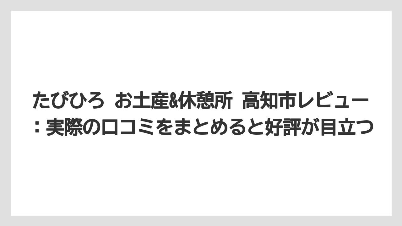 【リゾート】【宿泊】【旅】たびひろ お土産&休憩所 高知市レビュー：実際の口コミをまとめると好評が目立つ