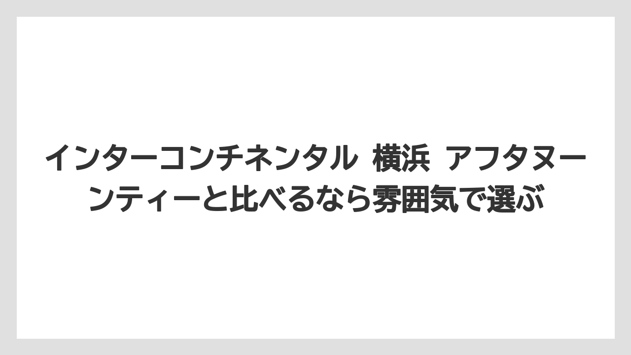 【リゾート】【宿泊】【旅】インターコンチネンタル 横浜 アフタヌーンティーと比べるなら雰囲気で選ぶ