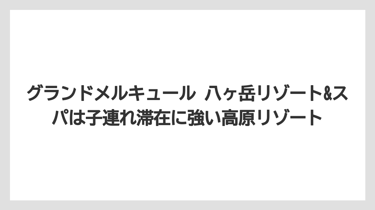 【リゾート】【宿泊】【旅】グランドメルキュール 八ヶ岳リゾート&スパは子連れ滞在に強い高原リゾート