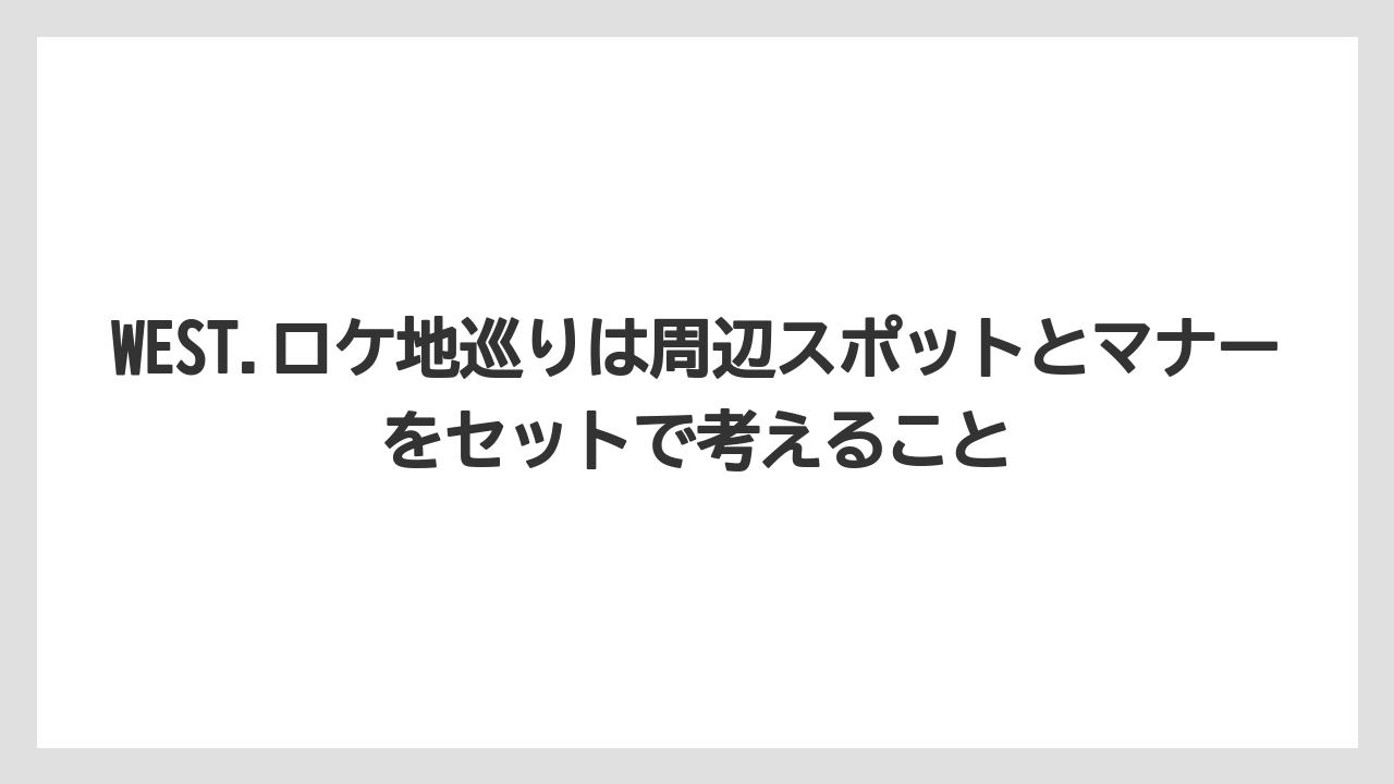 【リゾート】【宿泊】【旅】WEST.ロケ地巡りは周辺スポットとマナーをセットで考えること