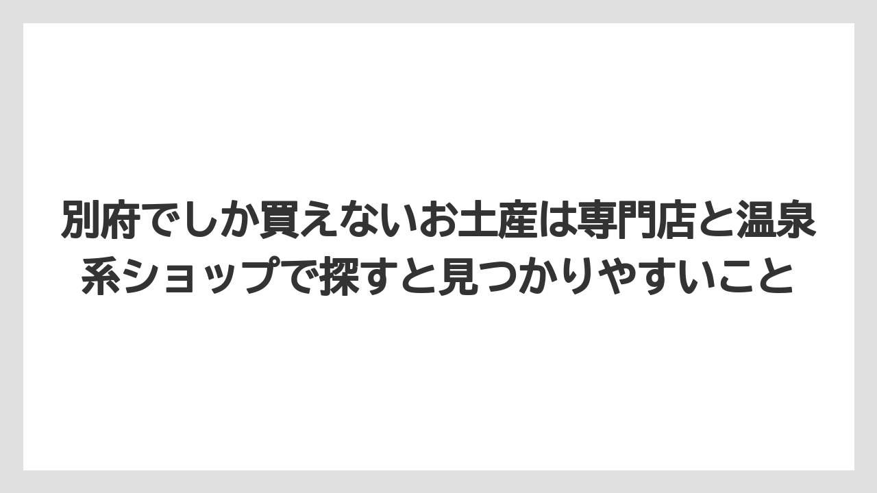 【リゾート】【宿泊】【旅】別府でしか買えないお土産は専門店と温泉系ショップで探すと見つかりやすいこと