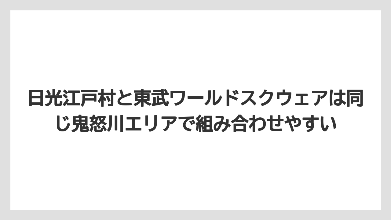 【リゾート】【宿泊】【旅】日光江戸村と東武ワールドスクウェアは同じ鬼怒川エリアで組み合わせやすい