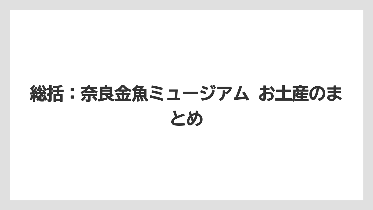 【リゾート】【宿泊】【旅】総括：奈良金魚ミュージアム お土産のまとめ