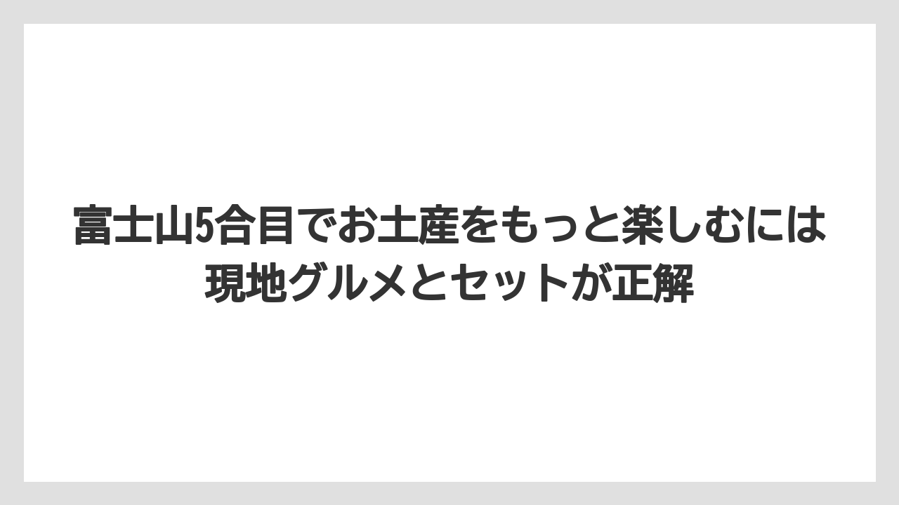 【リゾート】【宿泊】【旅】富士山5合目でお土産をもっと楽しむには現地グルメとセットが正解