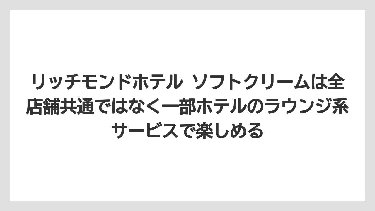 【リゾート】【宿泊】【旅】リッチモンドホテル ソフトクリームは全店舗共通ではなく一部ホテルのラウンジ系サービスで楽しめる