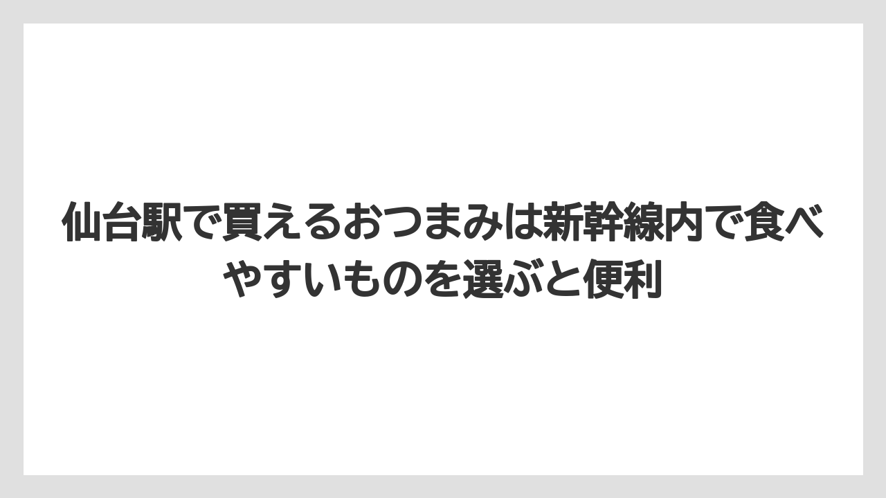 【宿泊】【旅】【楽天トラベル】仙台駅で買えるおつまみは新幹線内で食べやすいものを選ぶと便利