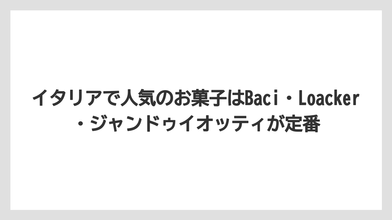 【リゾート】【宿泊】【旅】イタリアで人気のお菓子はBaci・Loacker・ジャンドゥイオッティが定番
