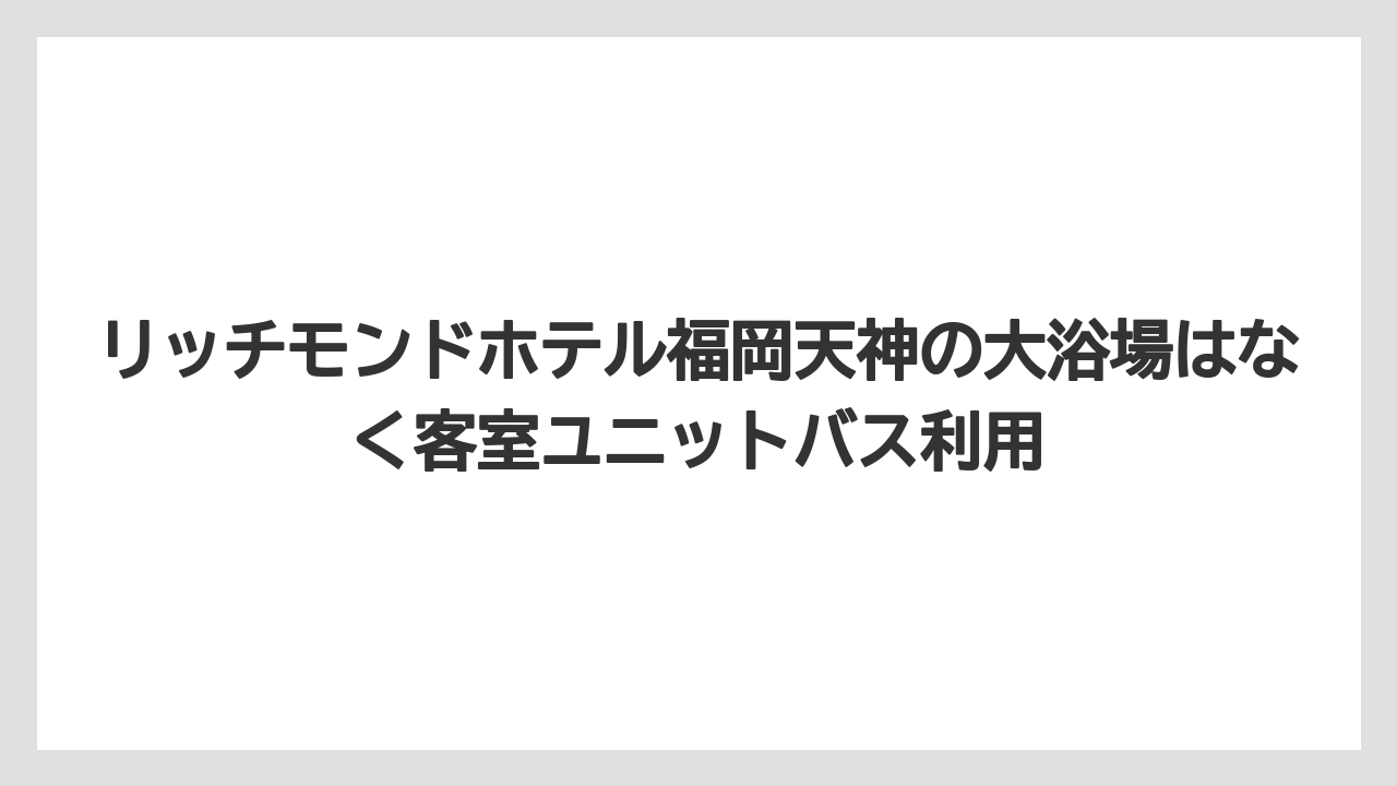 【リゾート】【宿泊】【旅】【楽天トラベル】リッチモンドホテル福岡天神の大浴場はなく客室ユニットバス利用