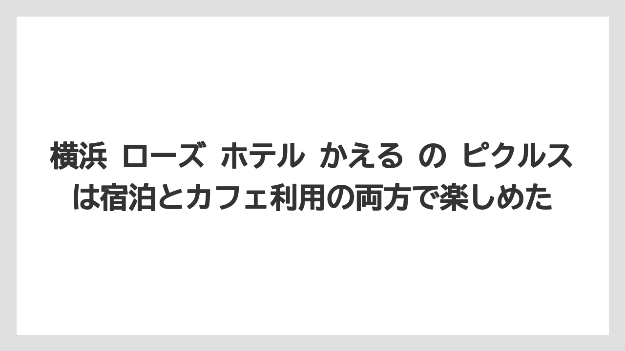 【リゾート】【宿泊】【旅】横浜 ローズ ホテル かえる の ピクルスは宿泊とカフェ利用の両方で楽しめた