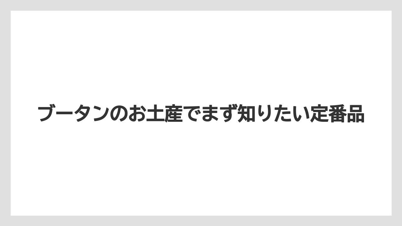 ブータンのお土産でまず知りたい定番品