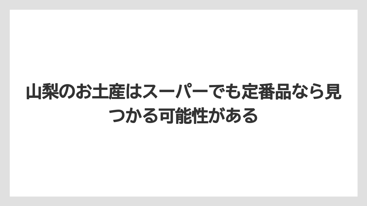 【リゾート】【宿泊】【旅】山梨のお土産はスーパーでも定番品なら見つかる可能性がある