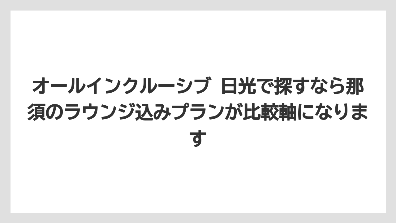 【リゾート】【宿泊】【旅】オールインクルーシブ 日光で探すなら那須のラウンジ込みプランが比較軸になります