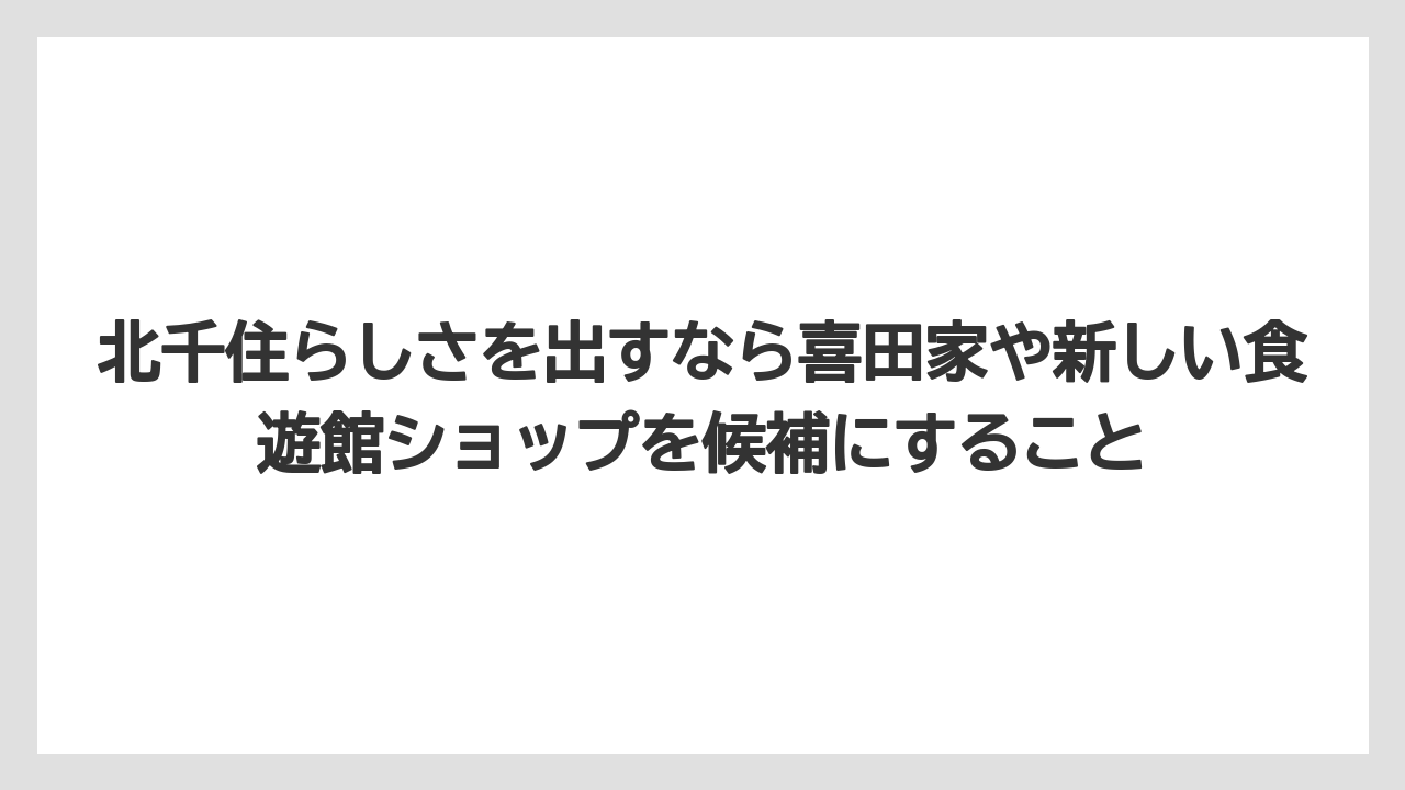 【リゾート】【宿泊】【旅】北千住らしさを出すなら喜田家や新しい食遊館ショップを候補にすること
