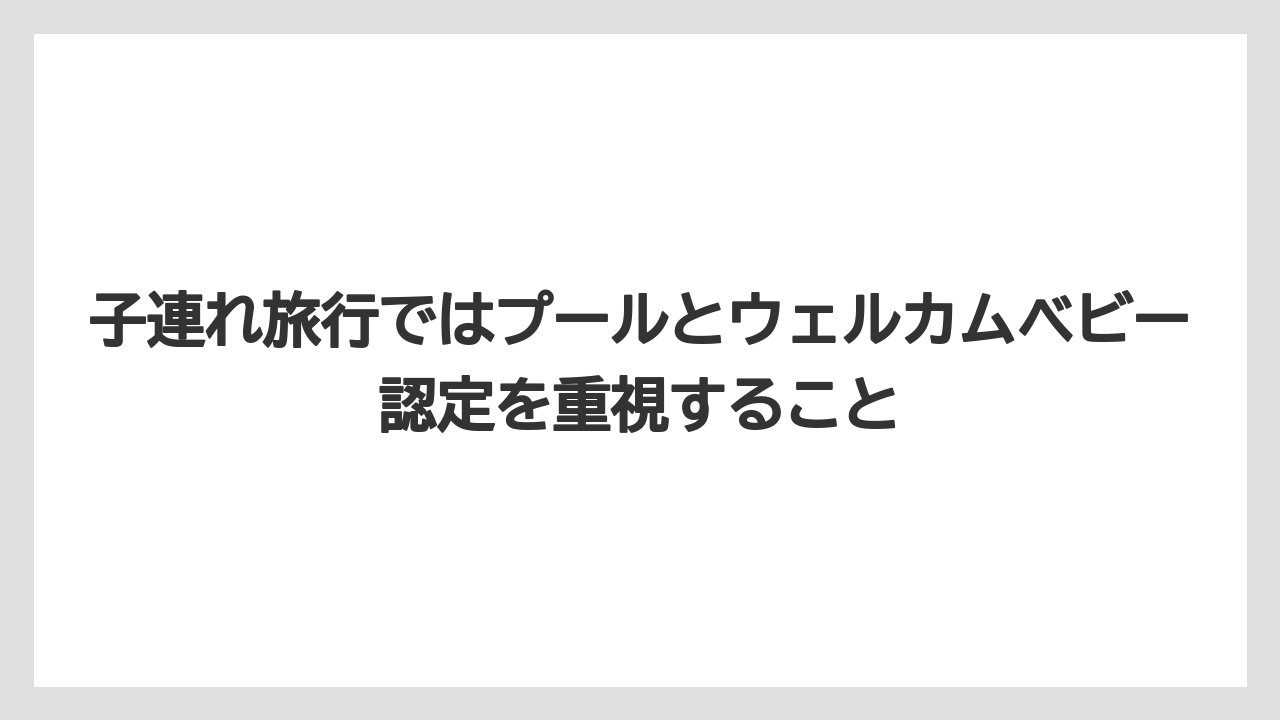 【リゾート】【国内旅行】【宿泊】【旅】子連れ旅行ではプールとウェルカムベビー認定を重視すること