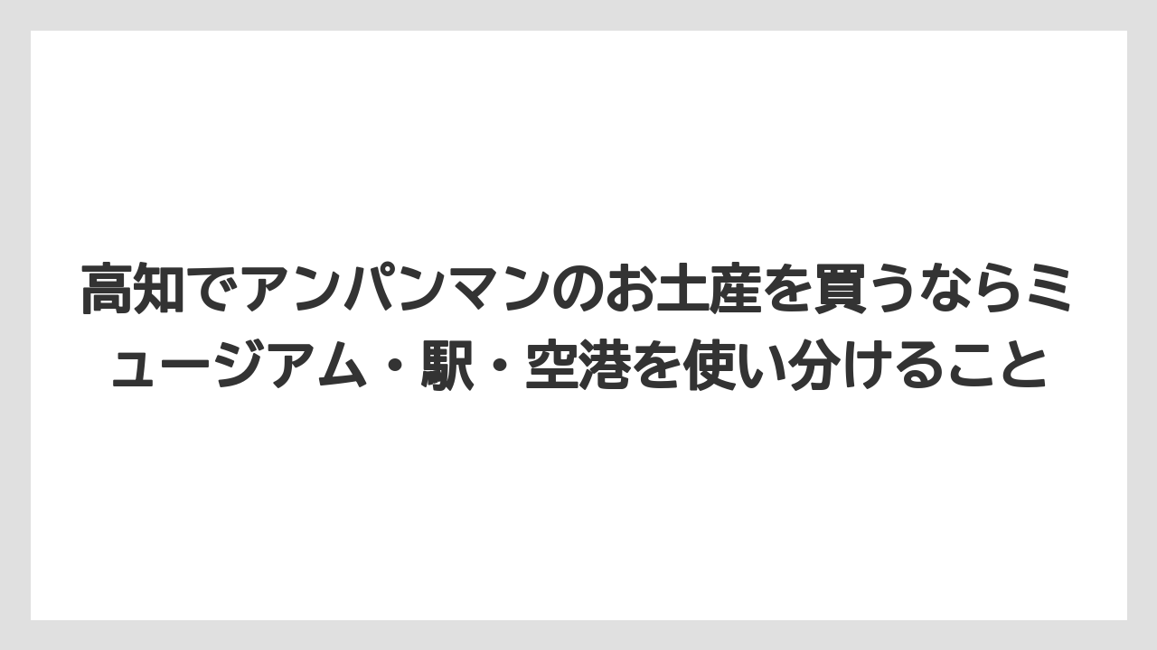 【リゾート】【宿泊】【旅】高知でアンパンマンのお土産を買うならミュージアム・駅・空港を使い分けること