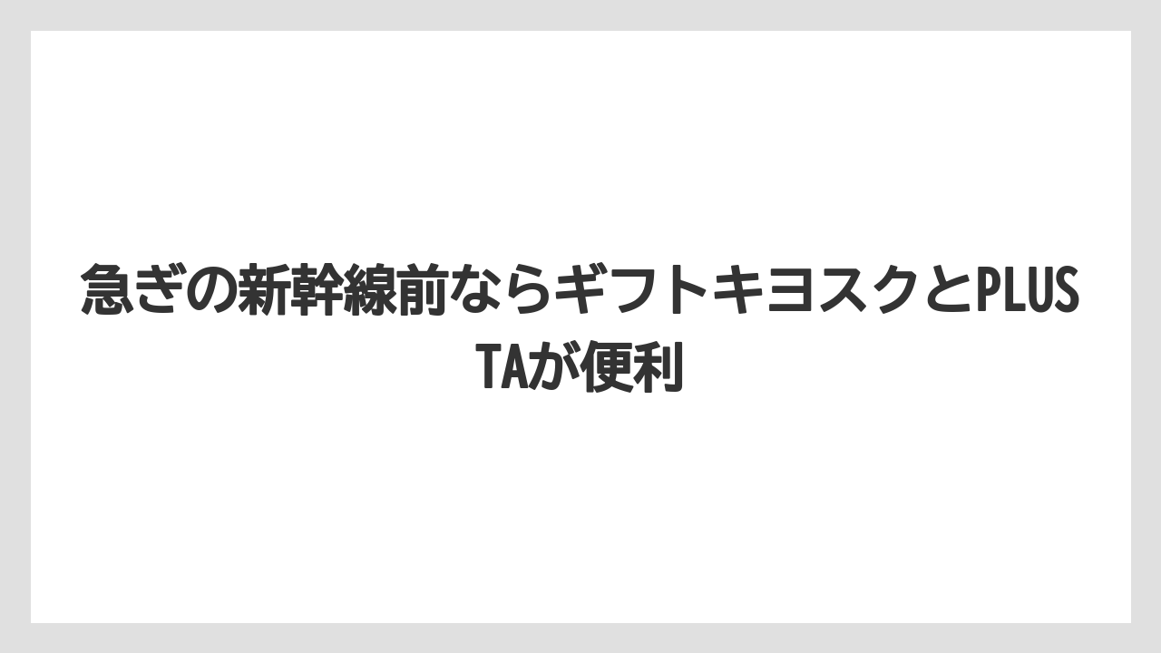 【リゾート】【宿泊】【旅】急ぎの新幹線前ならギフトキヨスクとPLUSTAが便利