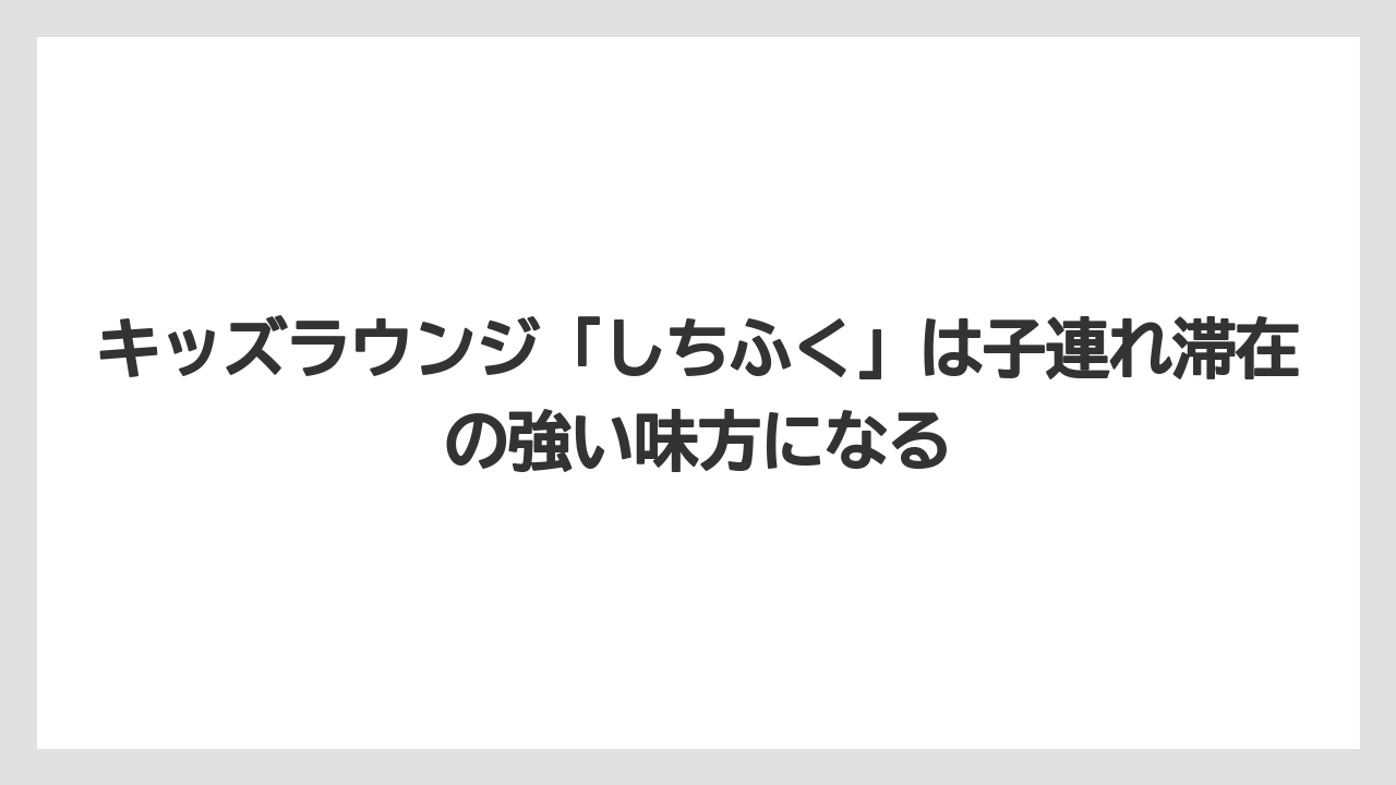 【リゾート】【国内旅行】【宿泊】【旅】キッズラウンジ「しちふく」は子連れ滞在の強い味方になる