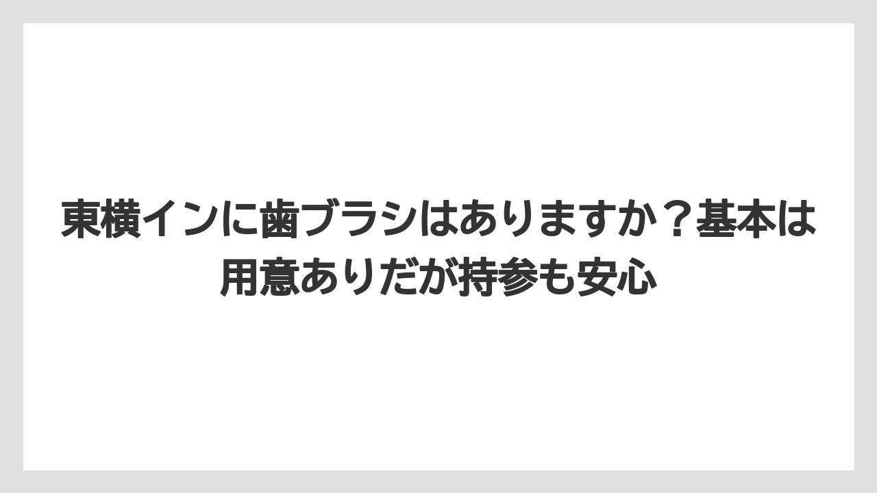 【リゾート】【宿泊】【東横イン】東横インに歯ブラシはありますか?基本は用意ありだが持参も安心