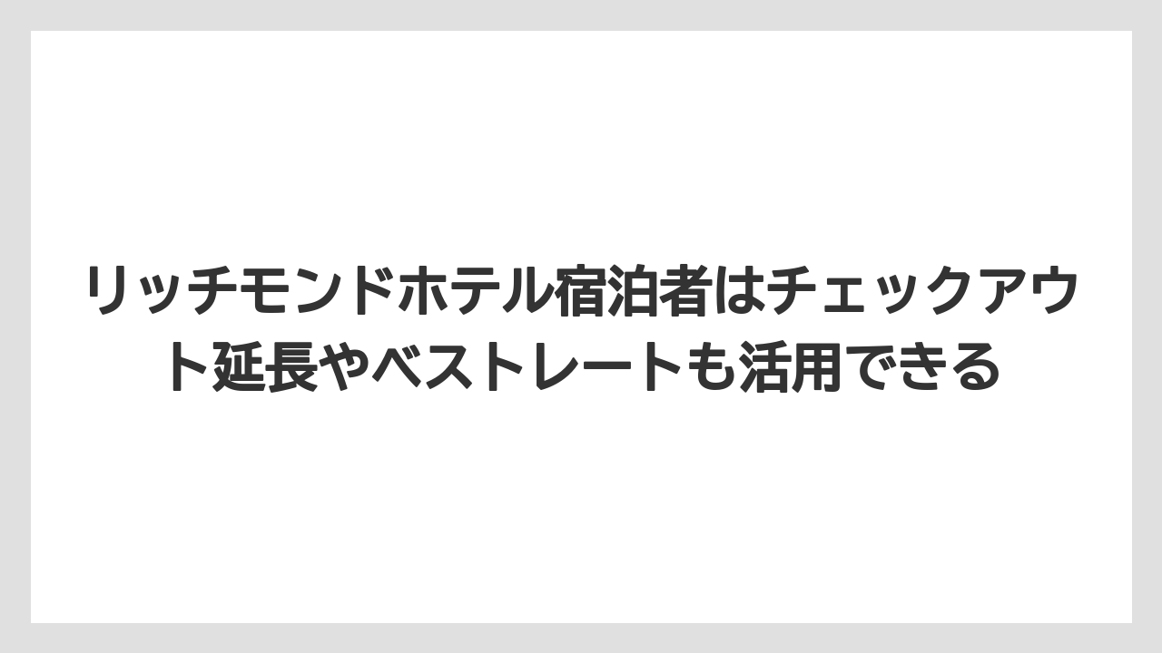 【リゾート】【宿泊】【旅】リッチモンドホテル宿泊者はチェックアウト延長やベストレートも活用できる