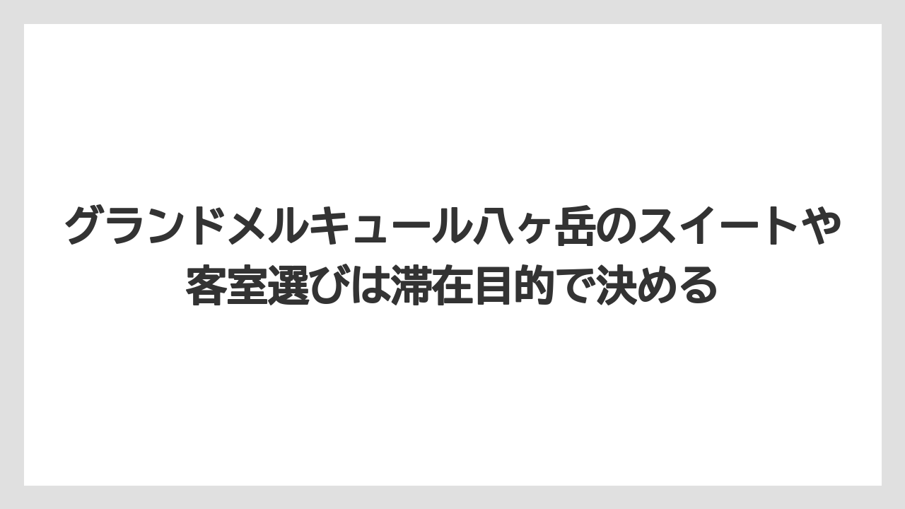 【リゾート】【宿泊】【旅】グランドメルキュール八ヶ岳のスイートや客室選びは滞在目的で決める