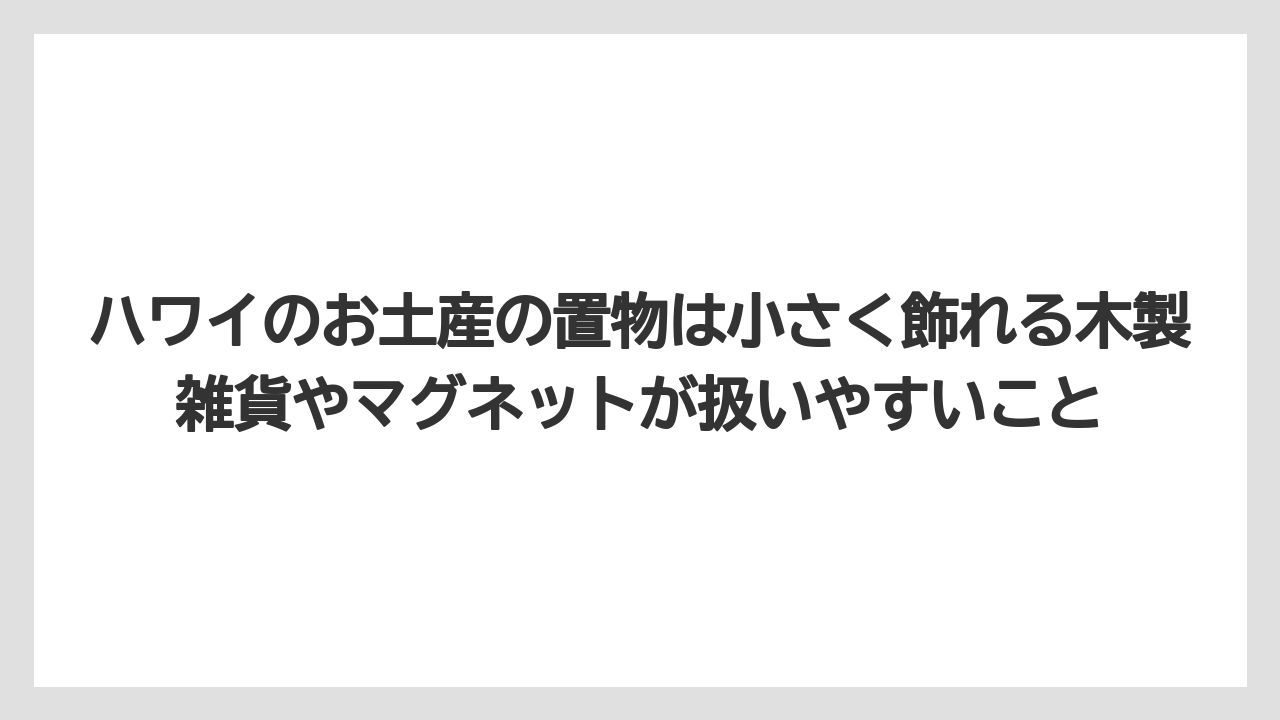 【リゾート】【宿泊】【旅】ハワイのお土産の置物は小さく飾れる木製雑貨やマグネットが扱いやすいこと