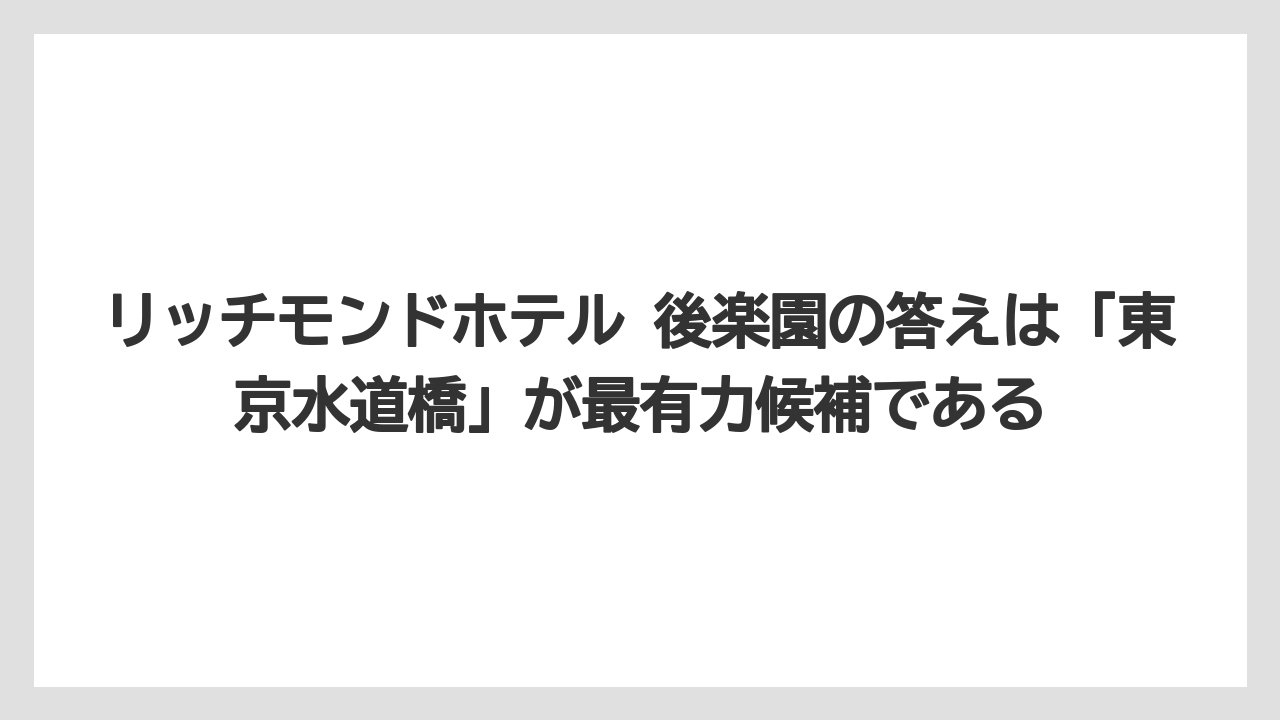【リゾート】【宿泊】【旅】リッチモンドホテル 後楽園の答えは「東京水道橋」が最有力候補である