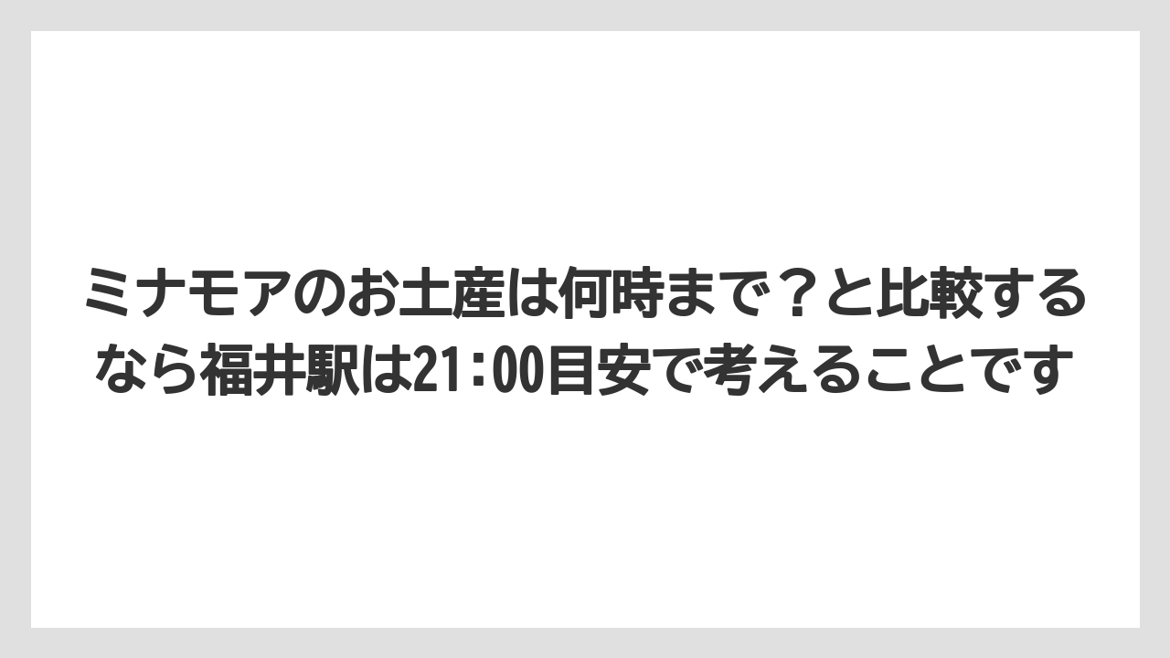 【リゾート】【宿泊】【旅】ミナモアのお土産は何時まで?と比較するなら福井駅は21:00目安で考えることです