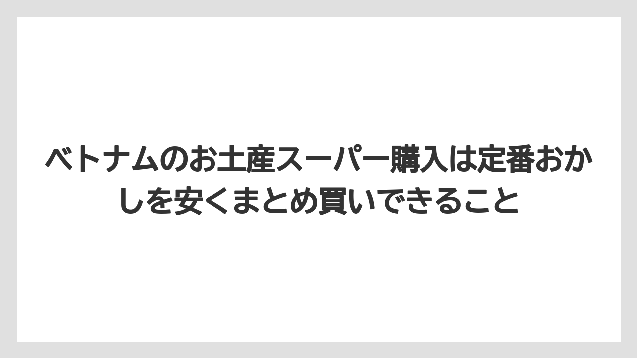 【リゾート】【宿泊】【旅】ベトナムのお土産スーパー購入は定番おかしを安くまとめ買いできること