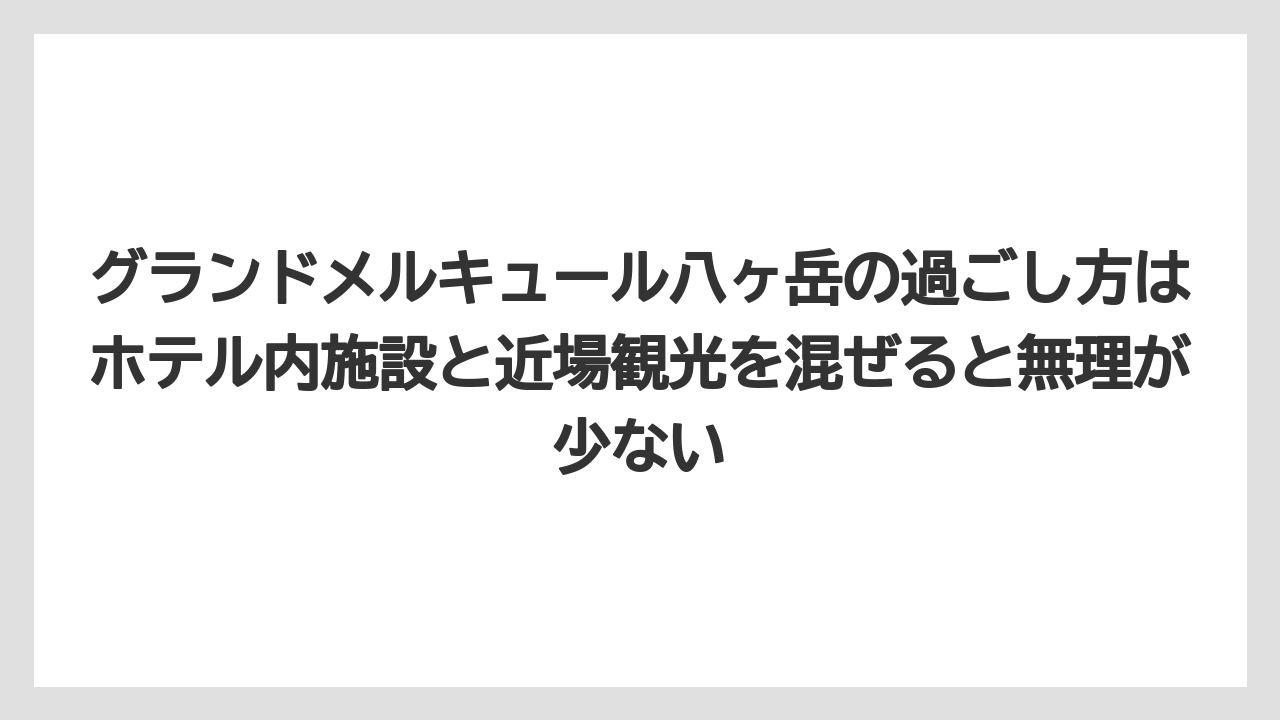 【リゾート】【宿泊】【旅】グランドメルキュール八ヶ岳の過ごし方はホテル内施設と近場観光を混ぜると無理が少ない