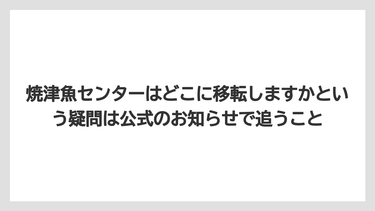 【リゾート】【宿泊】【旅】焼津魚センターはどこに移転しますかという疑問は公式のお知らせで追うこと