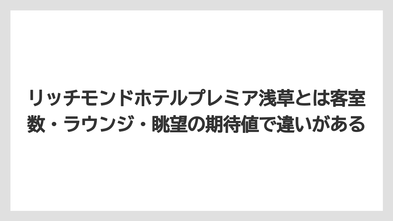 【リゾート】【宿泊】【旅】リッチモンドホテルプレミア浅草とは客室数・ラウンジ・眺望の期待値で違いがある