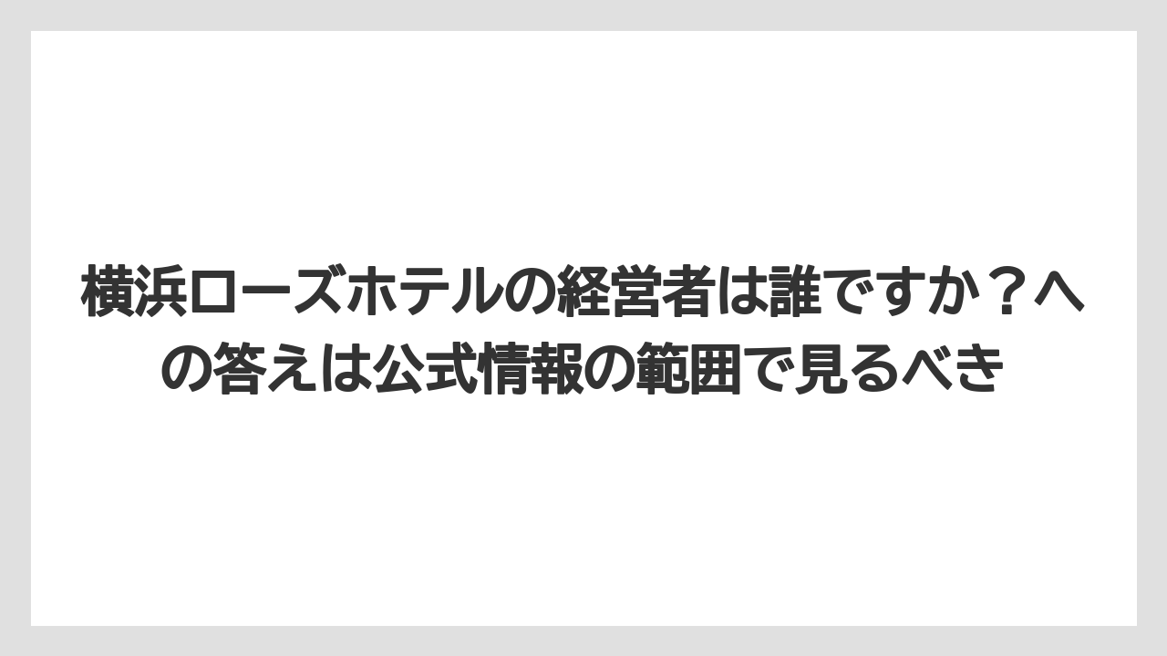 【リゾート】【宿泊】【旅】横浜ローズホテルの経営者は誰ですか？への答えは公式情報の範囲で見るべき
