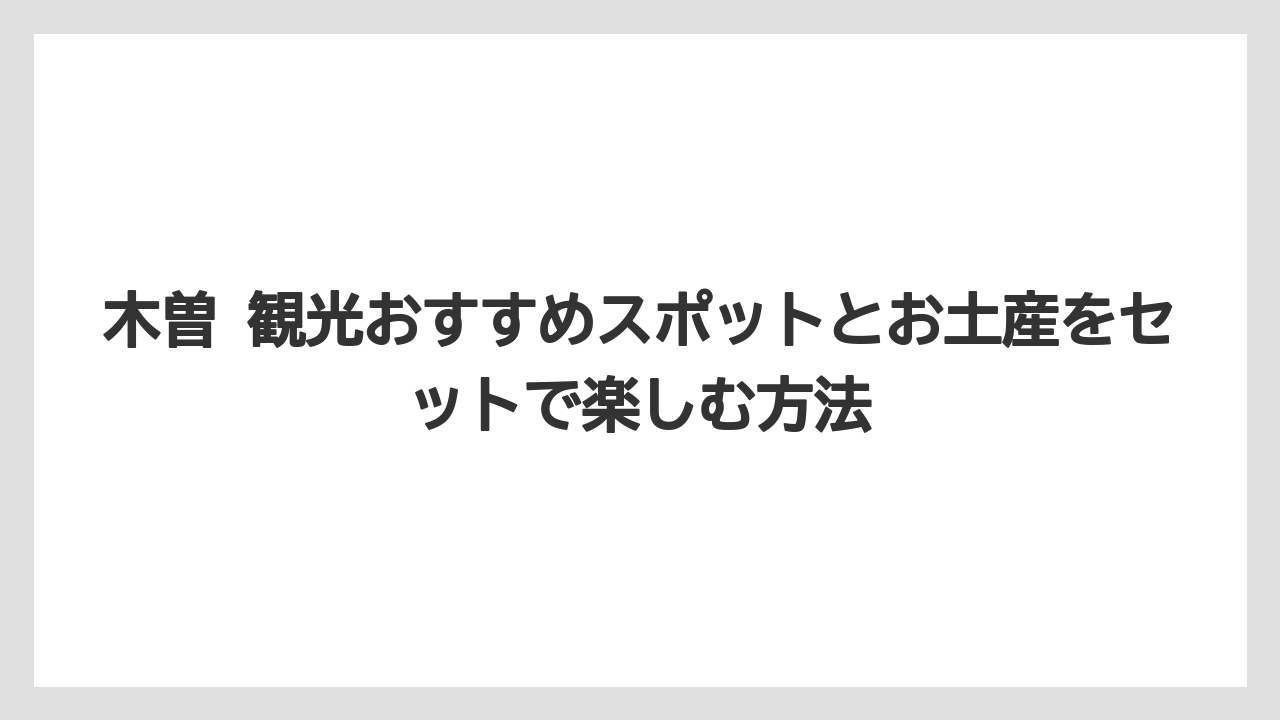 【リゾート】【宿泊】【旅】木曽 観光おすすめスポットとお土産をセットで楽しむ方法