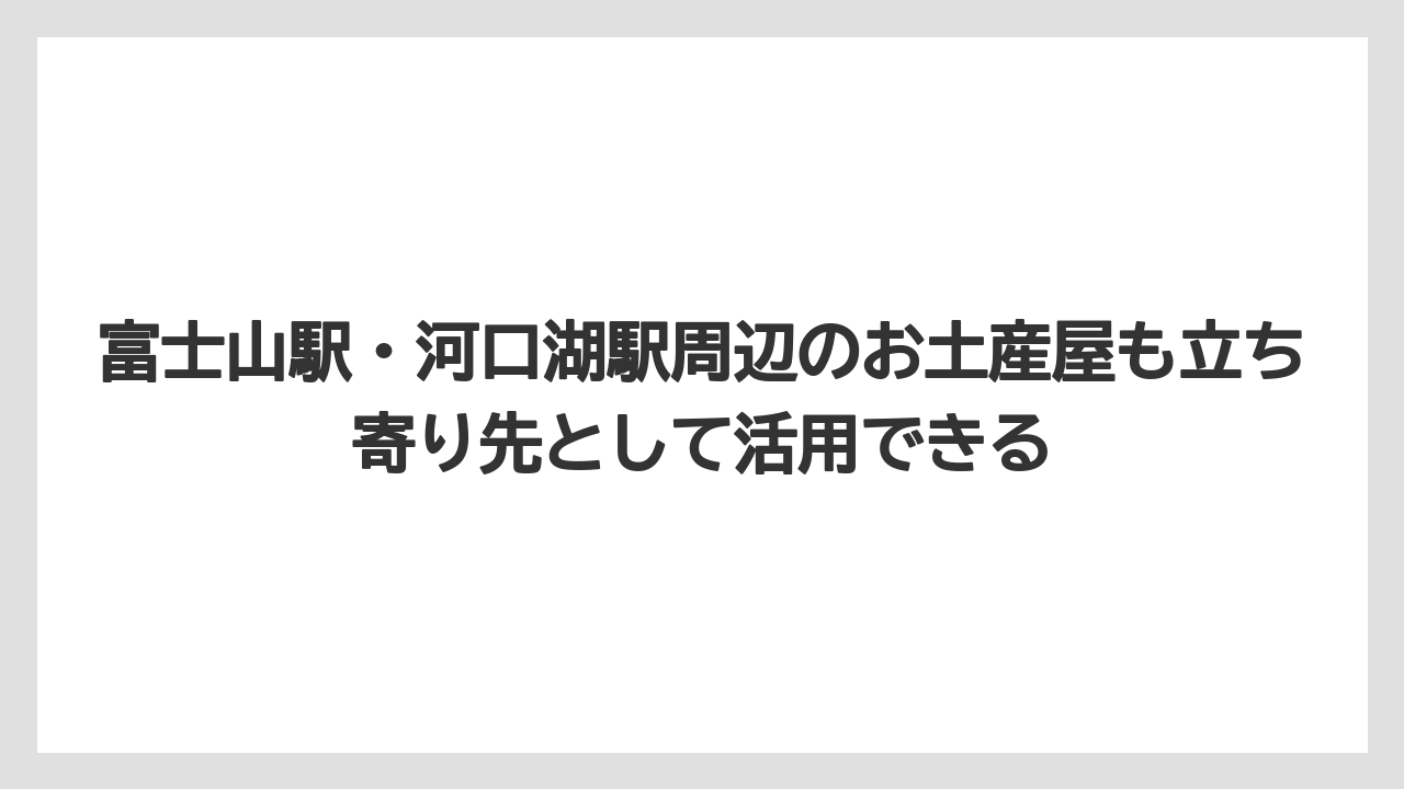 【リゾート】【宿泊】【旅】富士山駅・河口湖駅周辺のお土産屋も立ち寄り先として活用できる